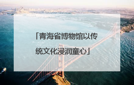 青海省博物馆以传统文化浸润童心