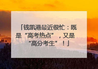 钱凯港最近很忙：既是“高考热点”，又是“高分考生”！