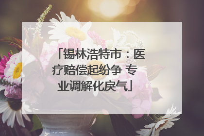 锡林浩特市：医疗赔偿起纷争 专业调解化戾气