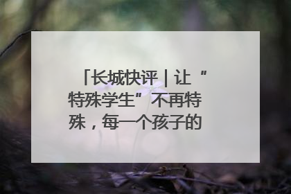 长城快评｜让“特殊学生”不再特殊，每一个孩子的梦想都同样伟大