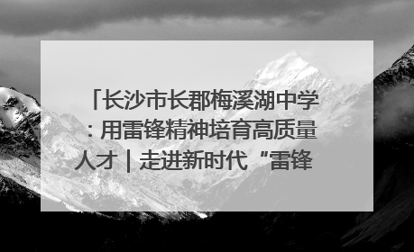 长沙市长郡梅溪湖中学：用雷锋精神培育高质量人才｜走进新时代“雷锋传人 长沙榜样”