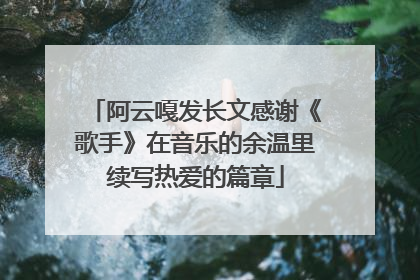 阿云嘎发长文感谢《歌手》在音乐的余温里续写热爱的篇章