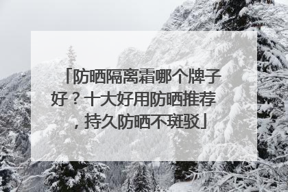 防晒隔离霜哪个牌子好？十大好用防晒推荐，持久防晒不斑驳