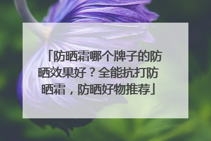 防晒霜哪个牌子的防晒效果好？全能抗打防晒霜，防晒好物推荐