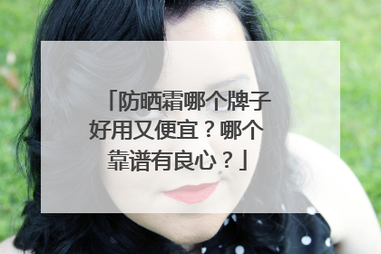 防晒霜哪个牌子好用又便宜？哪个靠谱有良心？