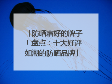 防晒霜好的牌子！盘点：十大好评如潮的防晒品牌