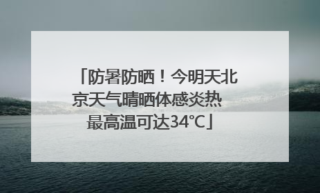 防暑防晒！今明天北京天气晴晒体感炎热 最高温可达34℃
