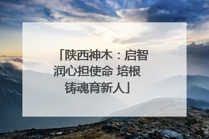 陕西神木：启智润心担使命 培根铸魂育新人