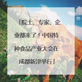 院士、专家、企业都来了！中国特种食品产业大会在成都新津举行