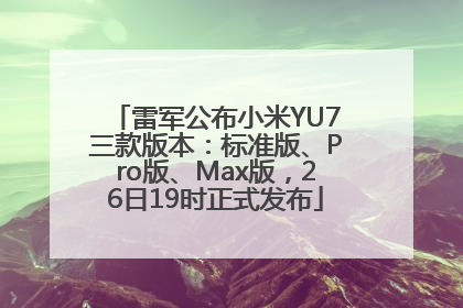 雷军公布小米YU7三款版本：标准版、Pro版、Max版，26日19时正式发布