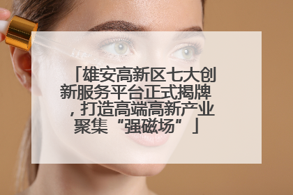 雄安高新区七大创新服务平台正式揭牌，打造高端高新产业聚集“强磁场”