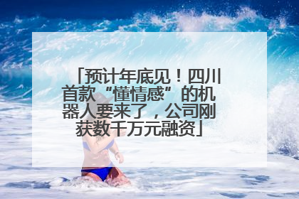 预计年底见！四川首款“懂情感”的机器人要来了，公司刚获数千万元融资