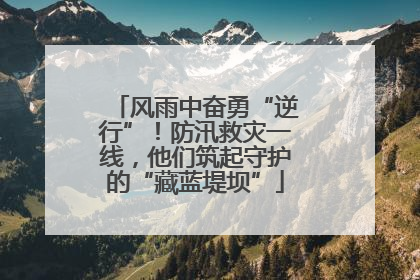 风雨中奋勇“逆行”！防汛救灾一线，他们筑起守护的“藏蓝堤坝”