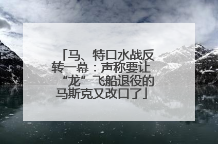 马、特口水战反转一幕：声称要让“龙”飞船退役的马斯克又改口了