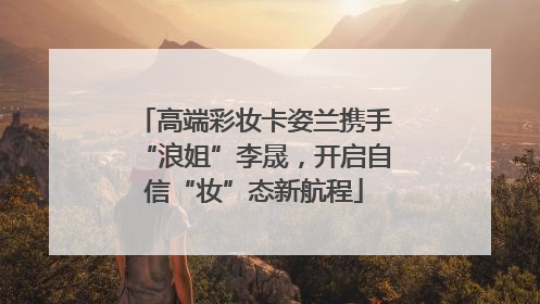 高端彩妆卡姿兰携手“浪姐”李晟，开启自信“妆”态新航程