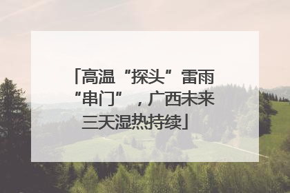 高温“探头”雷雨“串门”，广西未来三天湿热持续