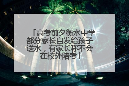高考前夕衡水中学部分家长自发给孩子送水，有家长称不会在校外陪考