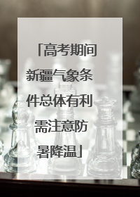 高考期间新疆气象条件总体有利 需注意防暑降温