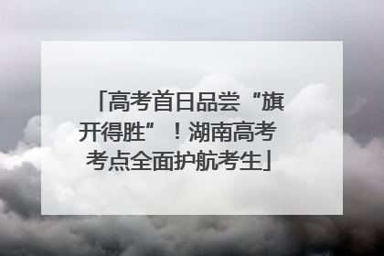 高考首日品尝“旗开得胜”！湖南高考考点全面护航考生