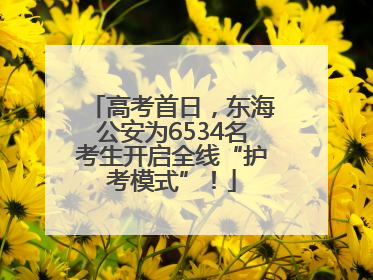 高考首日，东海公安为6534名考生开启全线“护考模式”！