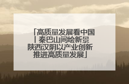 高质量发展看中国丨秦巴山间绘新景 陕西汉阴以产业创新推进高质量发展