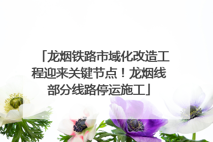 龙烟铁路市域化改造工程迎来关键节点！龙烟线部分线路停运施工