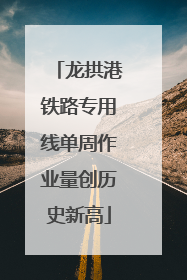 龙拱港铁路专用线单周作业量创历史新高
