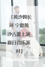 黄沙拥长河 宁夏黄沙古渡上演夏日音乐派对