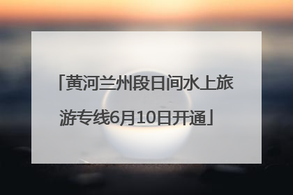 黄河兰州段日间水上旅游专线6月10日开通