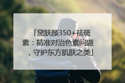 黛肤颜350+祛斑素：精准对治色素问题，守护东方肌肤之美
