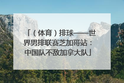 （体育）排球——世界男排联赛芝加哥站：中国队不敌加拿大队