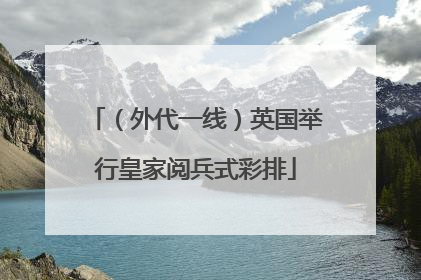 （外代一线）英国举行皇家阅兵式彩排