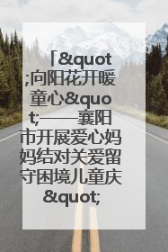 "向阳花开暖童心"——襄阳市开展爱心妈妈结对关爱留守困境儿童庆"六一"活动