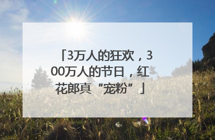 3万人的狂欢，300万人的节日，红花郎真“宠粉”