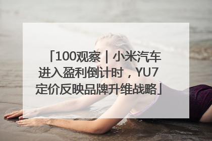 100观察｜小米汽车进入盈利倒计时，YU7定价反映品牌升维战略