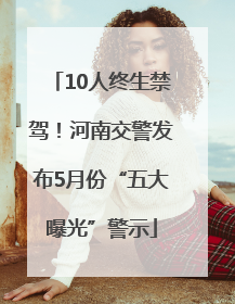 10人终生禁驾！河南交警发布5月份“五大曝光”警示