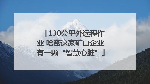 130公里外远程作业 哈密这家矿山企业有一颗“智慧心脏”