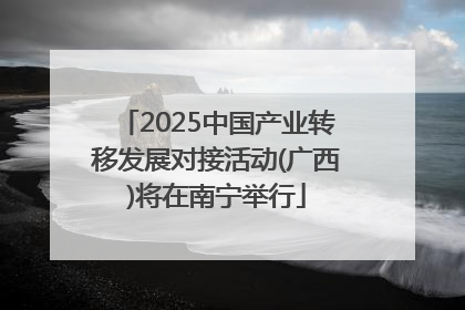 2025中国产业转移发展对接活动(广西)将在南宁举行