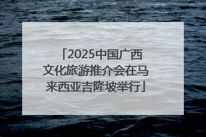 2025中国广西文化旅游推介会在马来西亚吉隆坡举行