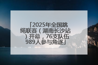 2025年全国跳绳联赛（湖南长沙站）开幕，76支队伍989人参与角逐