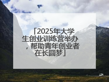2025年大学生创业训练营举办，帮助青年创业者在长圆梦