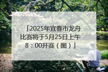 2025年宜春市龙舟比赛将于5月25日上午8：00开赛（图）