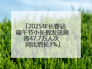 2025年长春站端午节小长假发送旅客47.7万人次 同比增长3%