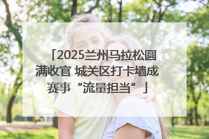 2025兰州马拉松圆满收官 城关区打卡墙成赛事“流量担当”