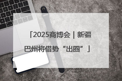 2025商博会｜新疆巴州将借势“出圈”