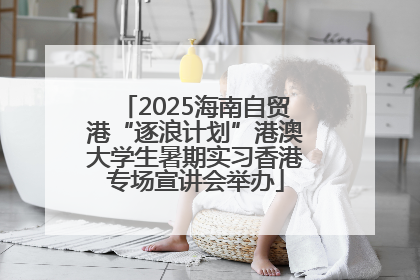 2025海南自贸港“逐浪计划”港澳大学生暑期实习香港专场宣讲会举办