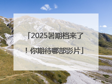 2025暑期档来了！你期待哪部影片