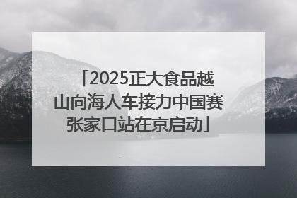 2025正大食品越山向海人车接力中国赛张家口站在京启动