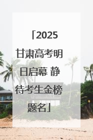 2025甘肃高考明日启幕 静待考生金榜题名