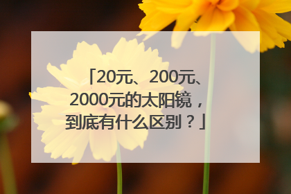 20元、200元、2000元的太阳镜，到底有什么区别？